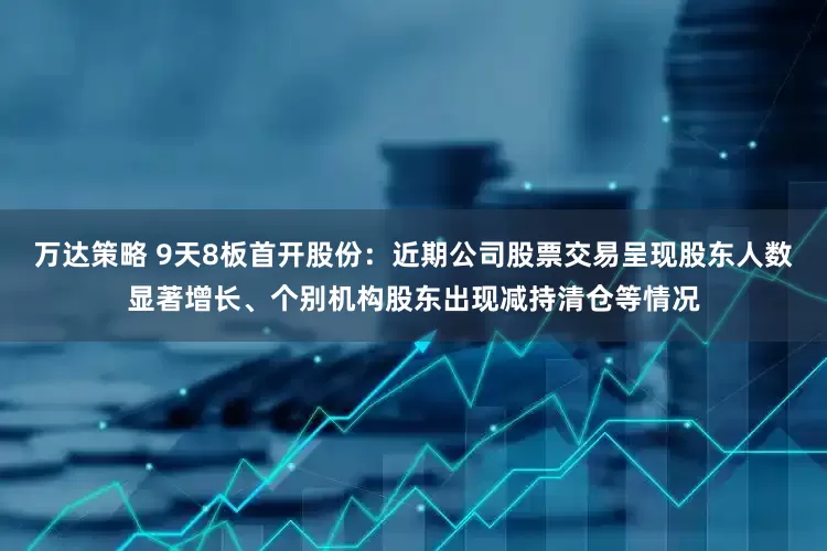 万达策略 9天8板首开股份：近期公司股票交易呈现股东人数显著增长、个别机构股东出现减持清仓等情况