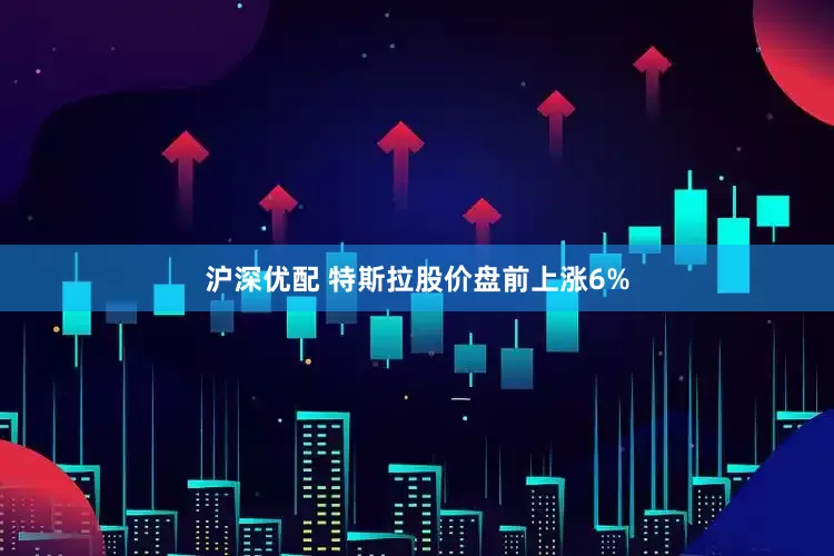 沪深优配 特斯拉股价盘前上涨6%