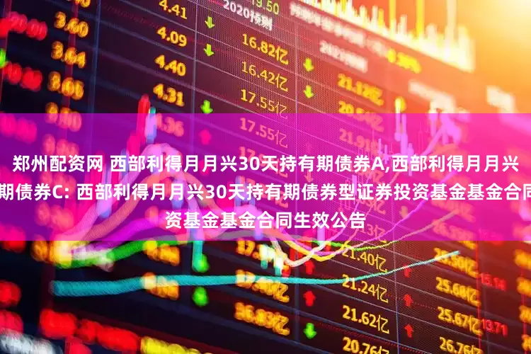 郑州配资网 西部利得月月兴30天持有期债券A,西部利得月月兴30天持有期债券C: 西部利得月月兴30天持有期债券型证券投资基金基金合同生效公告