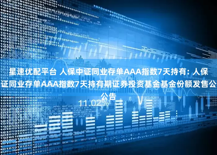 星速优配平台 人保中证同业存单AAA指数7天持有: 人保中证同业存单AAA指数7天持有期证券投资基金基金份额发售公告