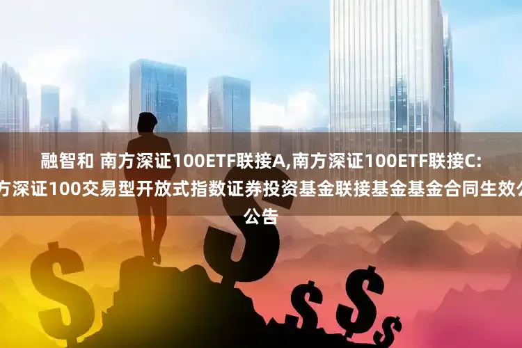 融智和 南方深证100ETF联接A,南方深证100ETF联接C: 南方深证100交易型开放式指数证券投资基金联接基金基金合同生效公告
