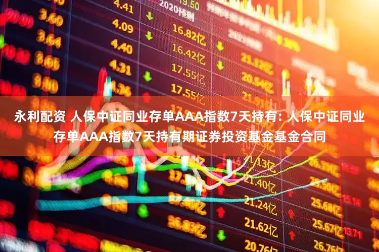 永利配资 人保中证同业存单AAA指数7天持有: 人保中证同业存单AAA指数7天持有期证券投资基金基金合同