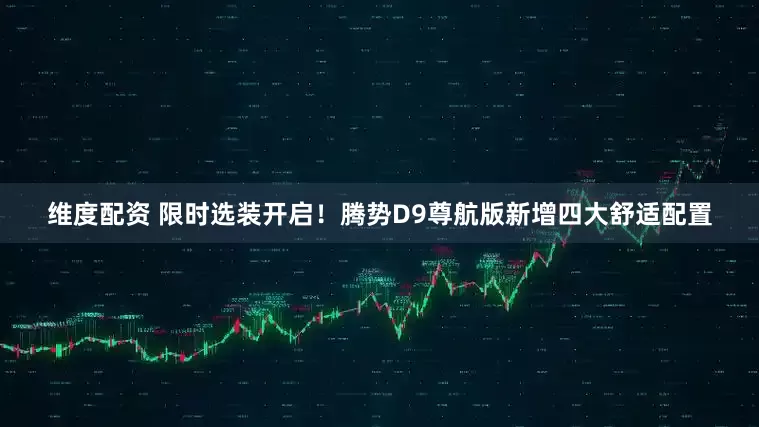 维度配资 限时选装开启！腾势D9尊航版新增四大舒适配置