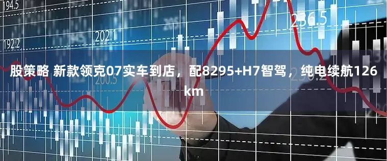 股策略 新款领克07实车到店，配8295+H7智驾，纯电续航126km