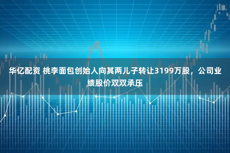 华亿配资 桃李面包创始人向其两儿子转让3199万股，公司业绩股价双双承压