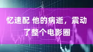 忆速配 他的病逝，震动了整个电影圈