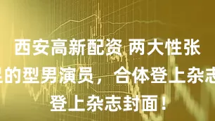 西安高新配资 两大性张力十足的型男演员，合体登上杂志封面！