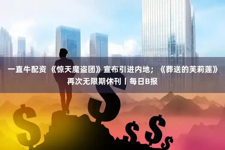 一直牛配资 《惊天魔盗团》宣布引进内地；《葬送的芙莉莲》再次无限期休刊丨每日B报