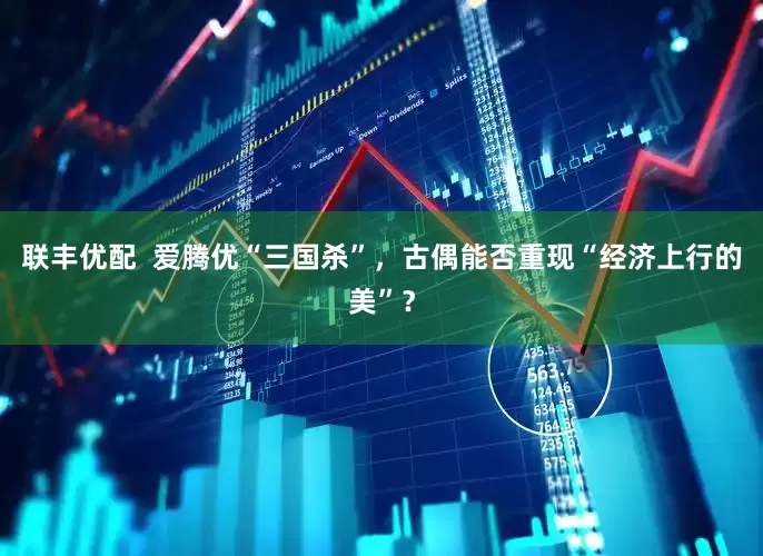 联丰优配  爱腾优“三国杀”，古偶能否重现“经济上行的美”？