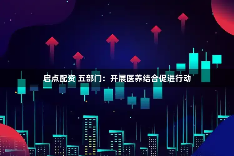 启点配资 五部门：开展医养结合促进行动