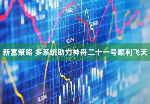 新富策略 多系统助力神舟二十一号顺利飞天