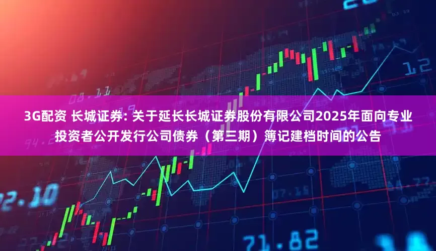 3G配资 长城证券: 关于延长长城证券股份有限公司2025年面向专业投资者公开发行公司债券（第三期）簿记建档时间的公告