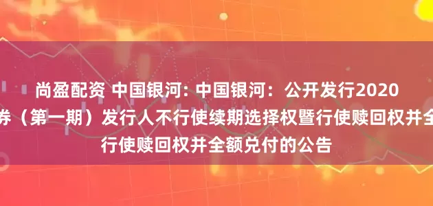 尚盈配资 中国银河: 中国银河：公开发行2020年永续次级债券（第一期）发行人不行使续期选择权暨行使赎回权并全额兑付的公告