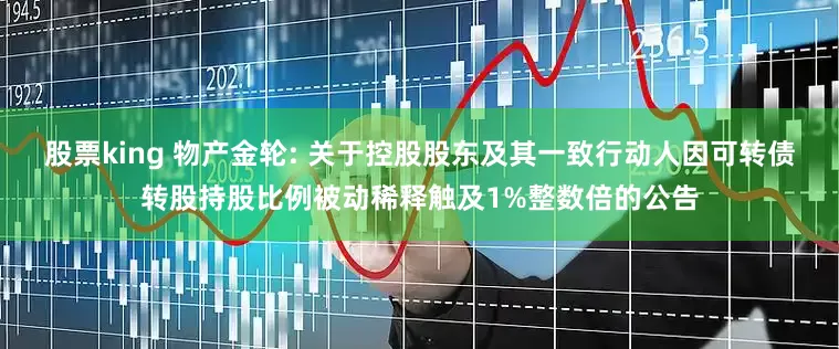 股票king 物产金轮: 关于控股股东及其一致行动人因可转债转股持股比例被动稀释触及1%整数倍的公告