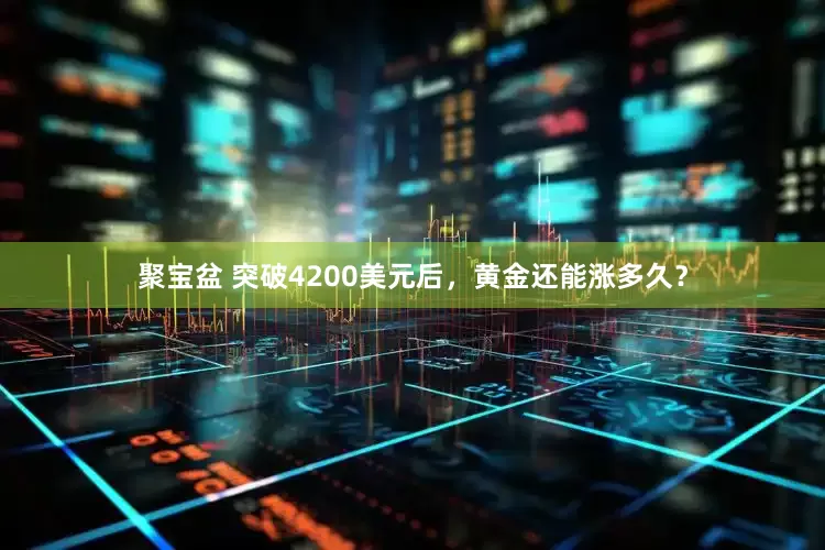 聚宝盆 突破4200美元后，黄金还能涨多久？