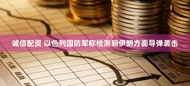 诚信配资 以色列国防军称检测到伊朗方面导弹袭击