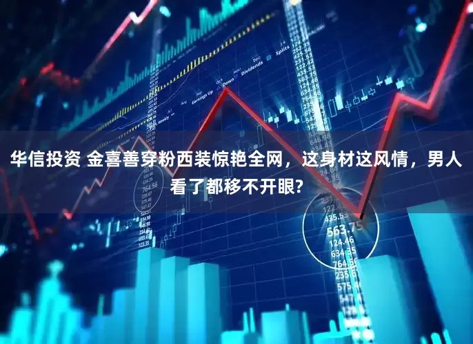 华信投资 金喜善穿粉西装惊艳全网，这身材这风情，男人看了都移不开眼?