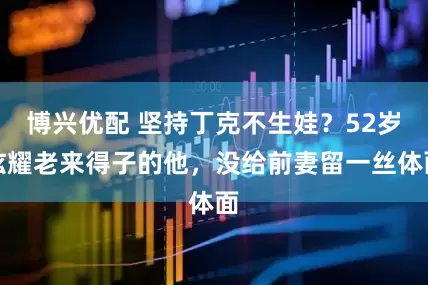 博兴优配 坚持丁克不生娃？52岁炫耀老来得子的他，没给前妻留一丝体面