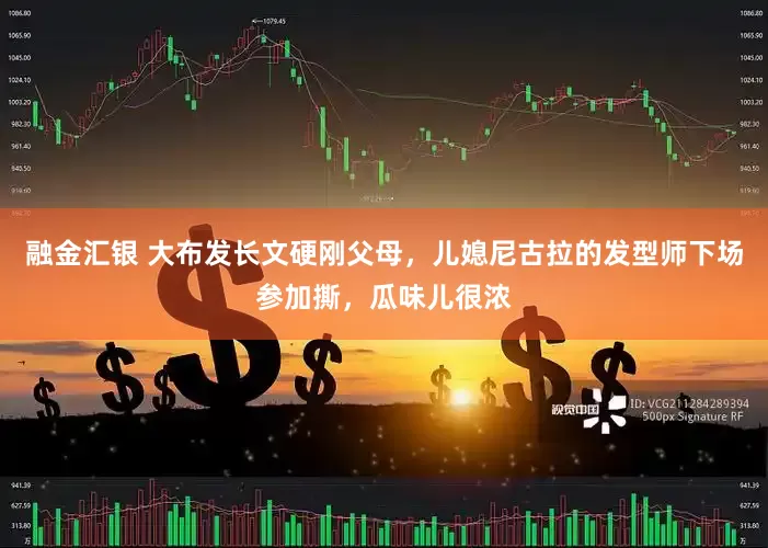 融金汇银 大布发长文硬刚父母，儿媳尼古拉的发型师下场参加撕，瓜味儿很浓