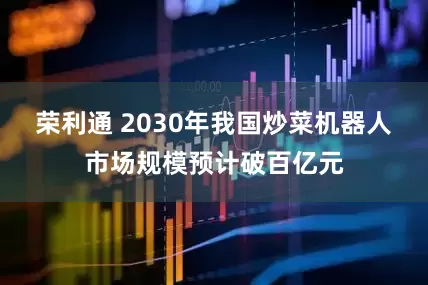 荣利通 2030年我国炒菜机器人市场规模预计破百亿元