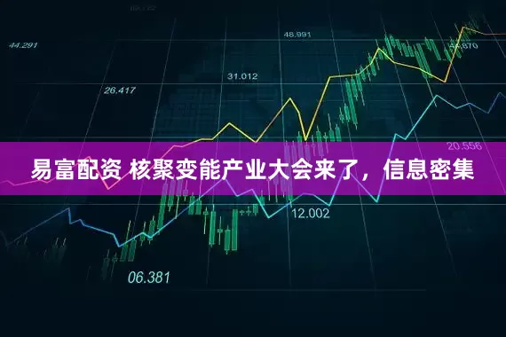 易富配资 核聚变能产业大会来了，信息密集