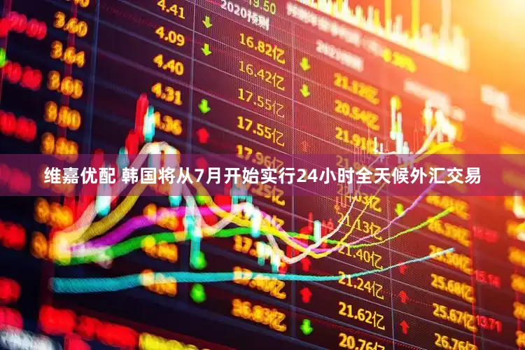 维嘉优配 韩国将从7月开始实行24小时全天候外汇交易