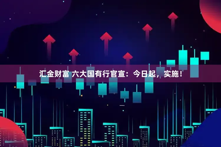 汇金财富 六大国有行官宣：今日起，实施！