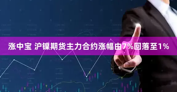 涨中宝 沪镍期货主力合约涨幅由7%回落至1%