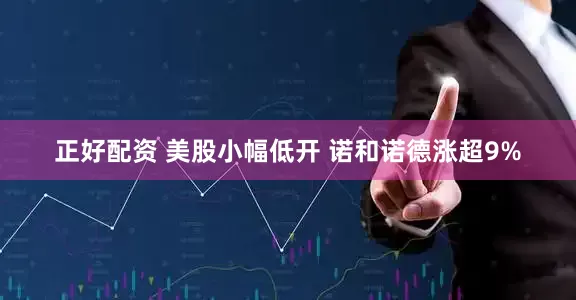 正好配资 美股小幅低开 诺和诺德涨超9%