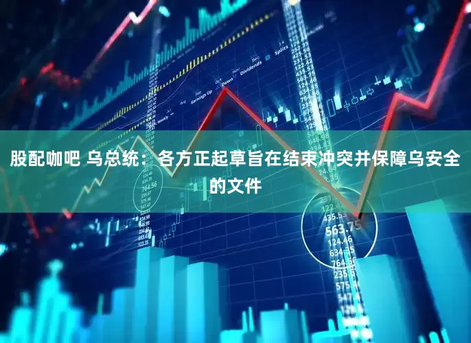 股配咖吧 乌总统：各方正起草旨在结束冲突并保障乌安全的文件