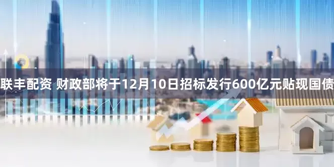 联丰配资 财政部将于12月10日招标发行600亿元贴现国债