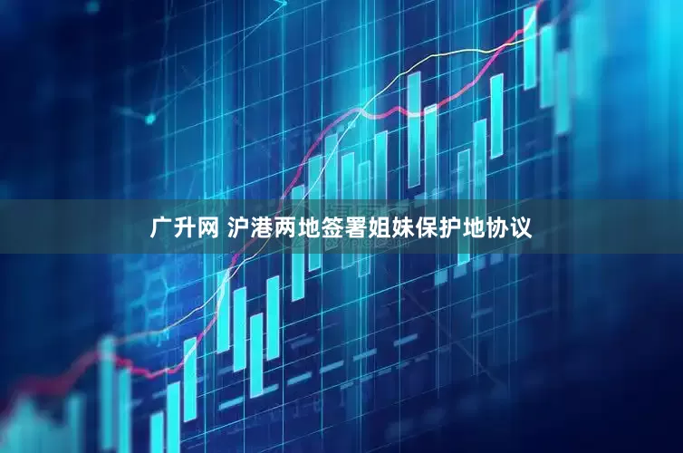 广升网 沪港两地签署姐妹保护地协议