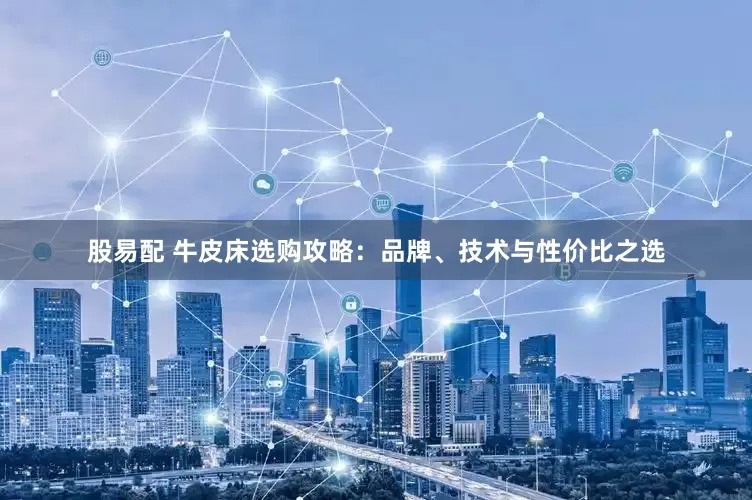 股易配 牛皮床选购攻略：品牌、技术与性价比之选