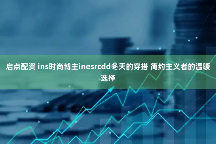 启点配资 ins时尚博主inesrcdd冬天的穿搭 简约主义者的温暖选择
