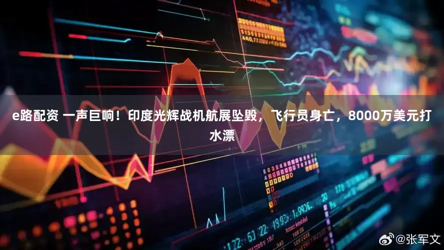 e路配资 一声巨响！印度光辉战机航展坠毁，飞行员身亡，8000万美元打水漂