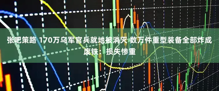 张吧策路 170万乌军官兵就地被消灭 数万件重型装备全部炸成废铁：损失惨重