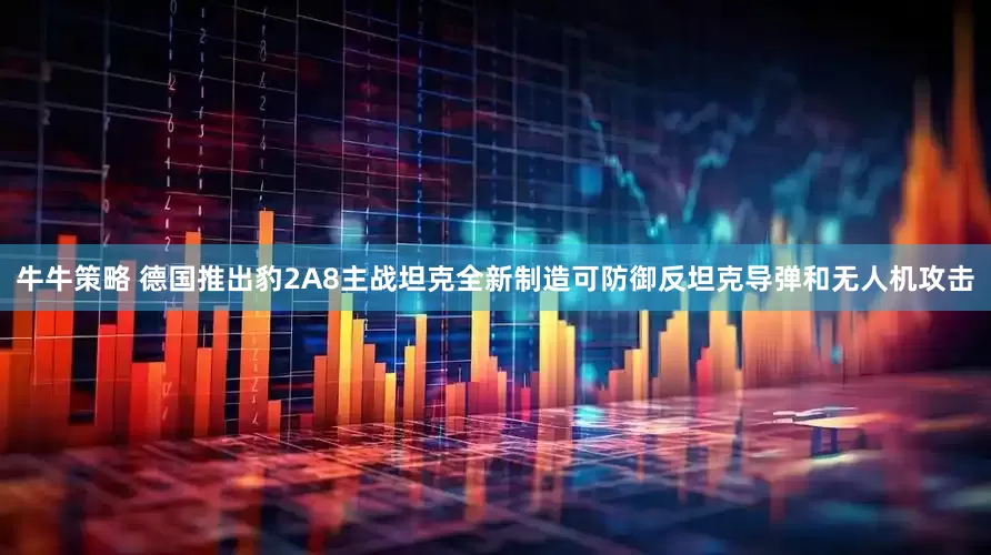 牛牛策略 德国推出豹2A8主战坦克全新制造可防御反坦克导弹和无人机攻击