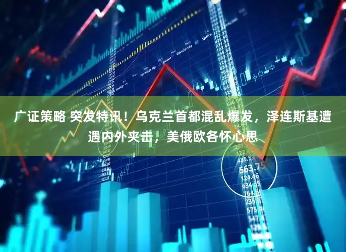 广证策略 突发特讯！乌克兰首都混乱爆发，泽连斯基遭遇内外夹击，美俄欧各怀心思