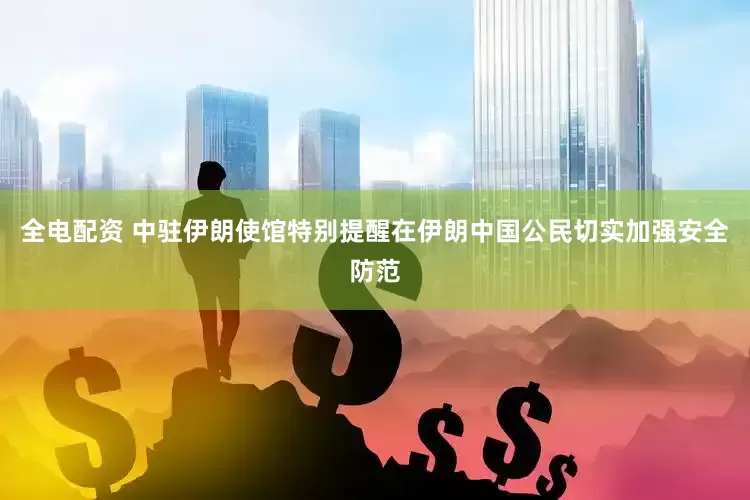 全电配资 中驻伊朗使馆特别提醒在伊朗中国公民切实加强安全防范