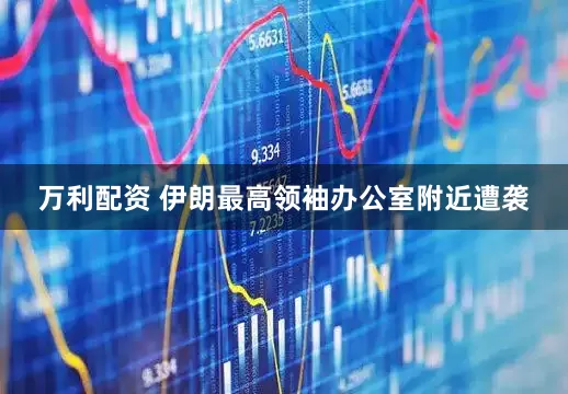 万利配资 伊朗最高领袖办公室附近遭袭