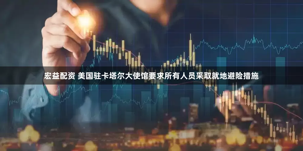 宏益配资 美国驻卡塔尔大使馆要求所有人员采取就地避险措施