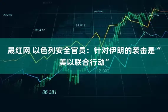 晟红网 以色列安全官员：针对伊朗的袭击是“美以联合行动”