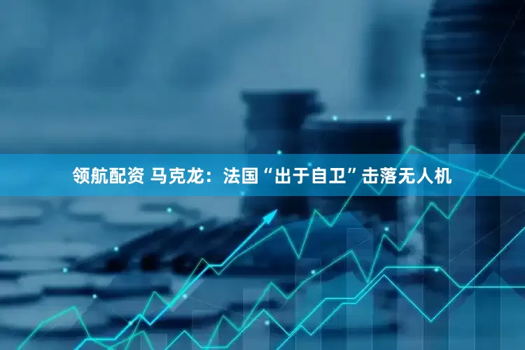 领航配资 马克龙：法国“出于自卫”击落无人机