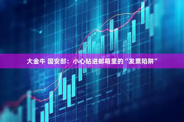 大金牛 国安部：小心钻进邮箱里的“发票陷阱”