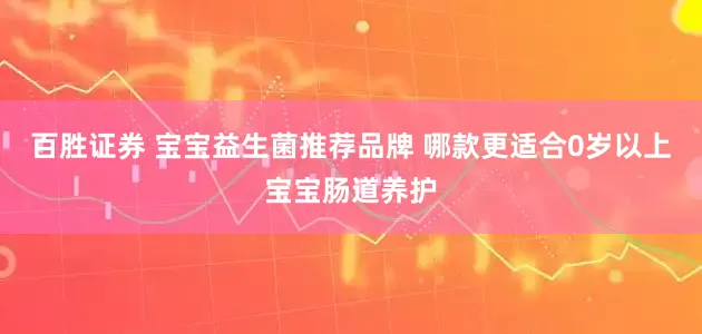 百胜证券 宝宝益生菌推荐品牌 哪款更适合0岁以上宝宝肠道养护