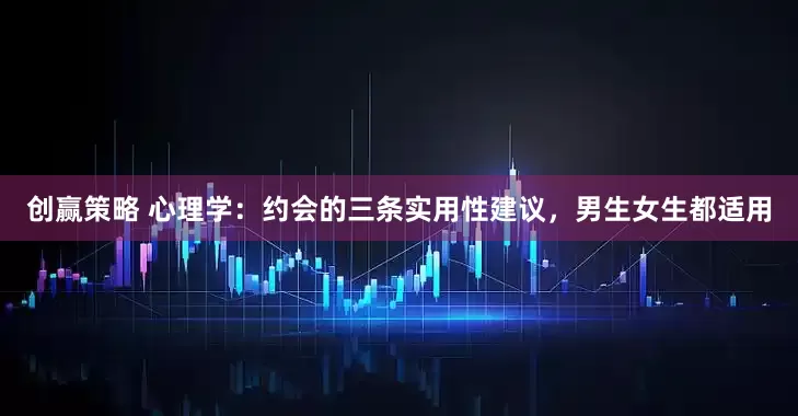 创赢策略 心理学：约会的三条实用性建议，男生女生都适用